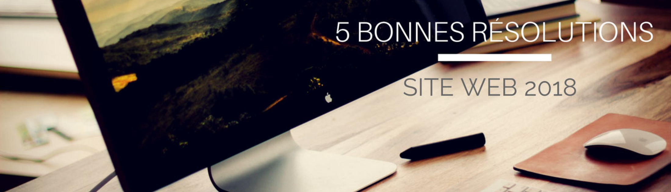 Cinq bonnes r&eacute;solutions pour votre site internet 